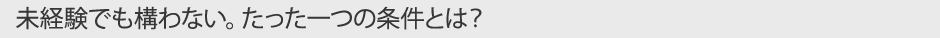 未経験でも構わない。たった一つの条件とは？
